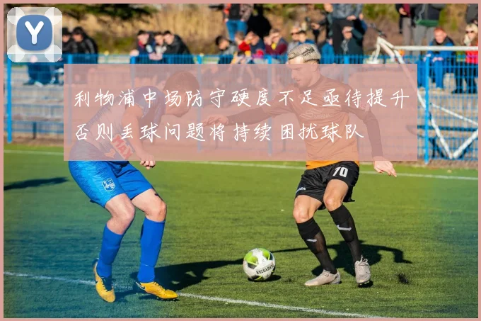 利物浦中场防守硬度不足亟待提升否则丢球问题将持续困扰球队
