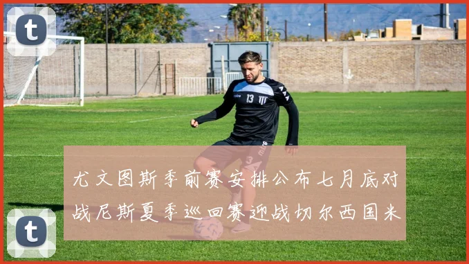 尤文图斯季前赛安排公布七月底对战尼斯夏季巡回赛迎战切尔西国米巴勒莫