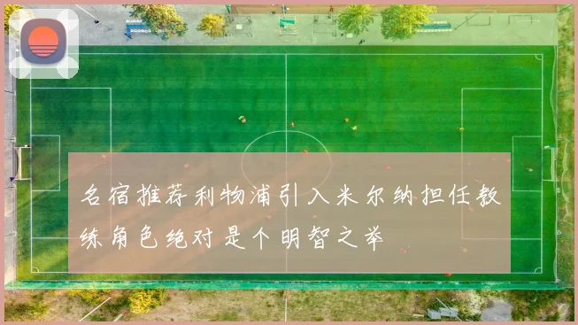 名宿推荐利物浦引入米尔纳担任教练角色绝对是个明智之举