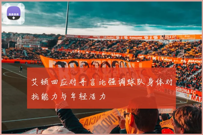 艾顿回应对手言论强调球队身体对抗能力与年轻活力