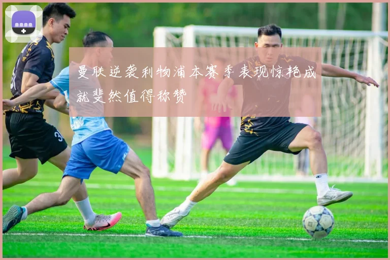 曼联逆袭利物浦本赛季表现惊艳成就斐然值得称赞
