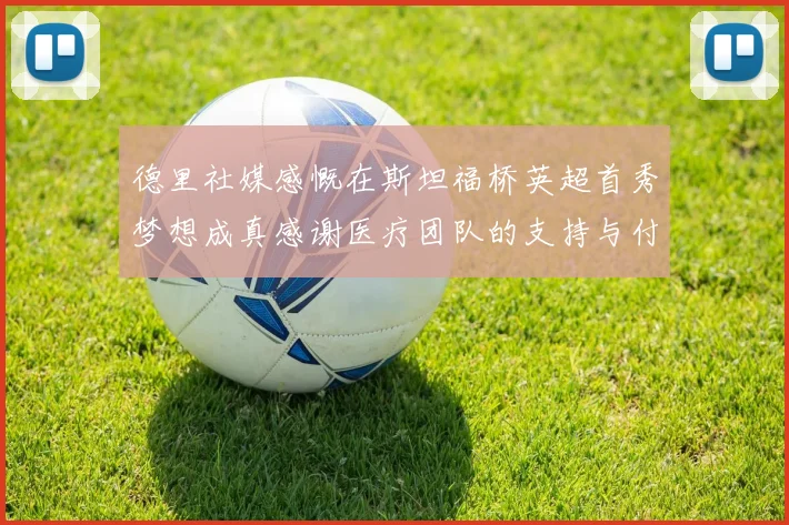德里社媒感慨在斯坦福桥英超首秀梦想成真感谢医疗团队的支持与付出