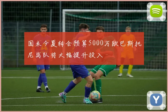 国米今夏转会预算5000万欧巴斯托尼离队将大幅提升投入