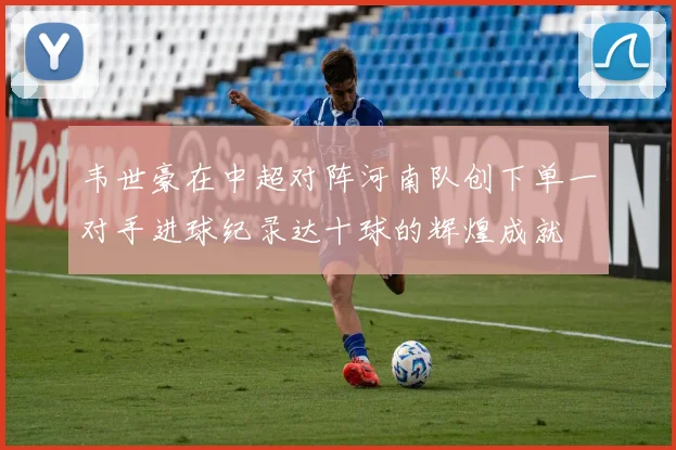 韦世豪在中超对阵河南队创下单一对手进球纪录达十球的辉煌成就