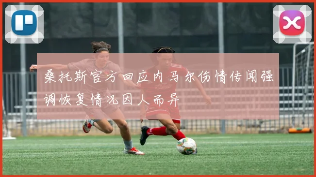 桑托斯官方回应内马尔伤情传闻强调恢复情况因人而异