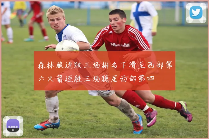 森林狼连败三场排名下滑至西部第六火箭连胜三场稳居西部第四