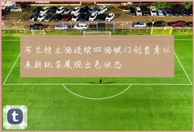 布兰特主场连续四场破门创首秀以来新纪录展现出色状态