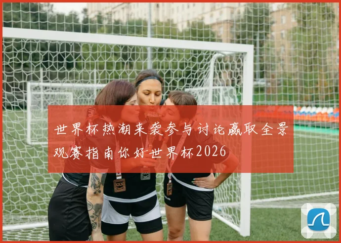 世界杯热潮来袭参与讨论赢取全景观赛指南你好世界杯2026