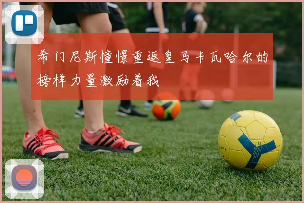 希门尼斯憧憬重返皇马卡瓦哈尔的榜样力量激励着我