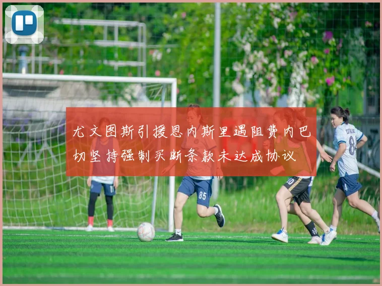尤文图斯引援恩内斯里遇阻费内巴切坚持强制买断条款未达成协议
