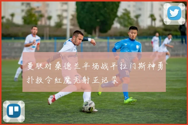 曼联对桑德兰半场战平拉门斯神勇扑救令红魔无射正记录