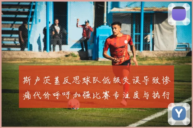 斯卢茨基反思球队低级失误导致惨痛代价呼吁加强比赛专注度与执行力